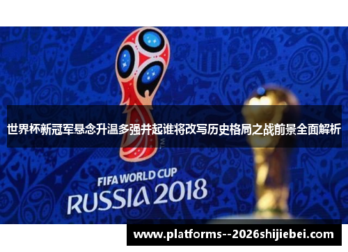 世界杯新冠军悬念升温多强并起谁将改写历史格局之战前景全面解析