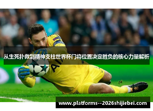 从生死扑救到精神支柱世界杯门将位置决定胜负的核心力量解析 从生死扑救到精神支柱世界杯门将位置决定胜负的核心力量解析