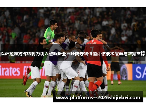 以萨拉赫对阵热刺为切入点解析亚洲杯防守端价值评估战术层面与数据支撑