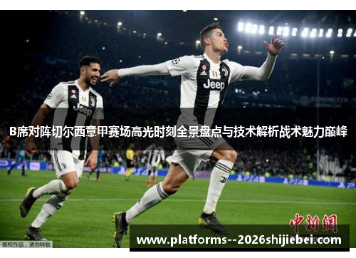 B席对阵切尔西意甲赛场高光时刻全景盘点与技术解析战术魅力巅峰