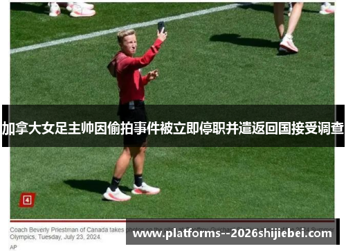 加拿大女足主帅因偷拍事件被立即停职并遣返回国接受调查