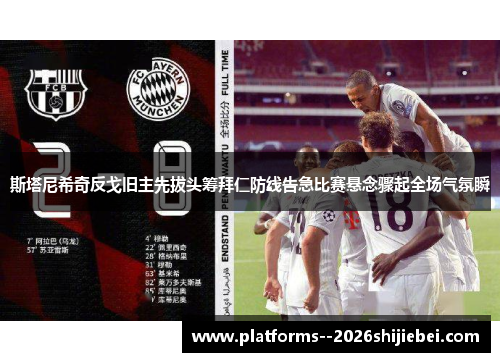 斯塔尼希奇反戈旧主先拔头筹拜仁防线告急比赛悬念骤起全场气氛瞬