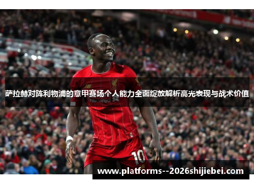 萨拉赫对阵利物浦的意甲赛场个人能力全面绽放解析高光表现与战术价值 萨拉赫对阵利物浦的意甲赛场个人能力全面绽放解析高光表现与战术价值