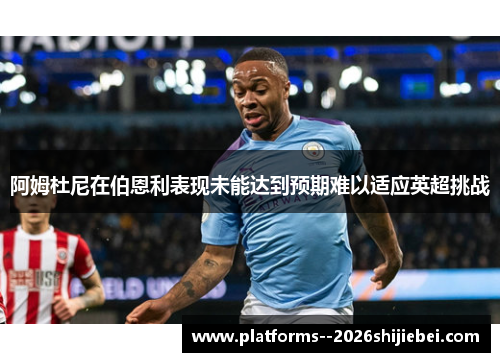 阿姆杜尼在伯恩利表现未能达到预期难以适应英超挑战