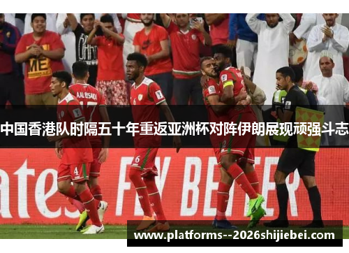 中国香港队时隔五十年重返亚洲杯对阵伊朗展现顽强斗志