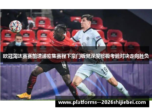 欧冠淘汰赛赛前速递密集赛程下豪门板凳深度终极考验对决走向胜负