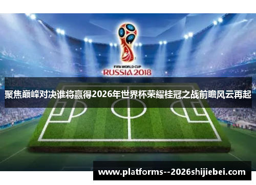 聚焦巅峰对决谁将赢得2026年世界杯荣耀桂冠之战前瞻风云再起