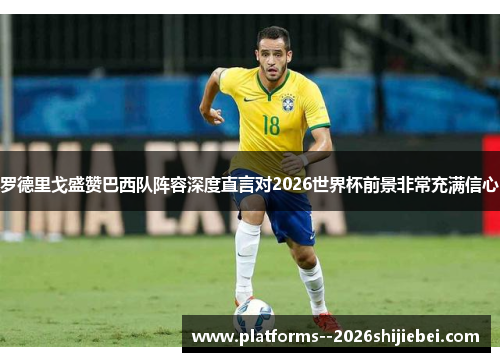 罗德里戈盛赞巴西队阵容深度直言对2026世界杯前景非常充满信心